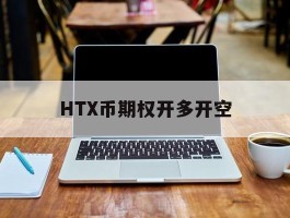 HTX币期权开多开空(期权多空头的权利和义务)