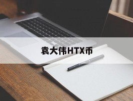 袁大伟HTX币(袁大洋图片及价格)