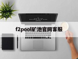 f2pool矿池官网客服(f2pool矿池是哪个国家的)