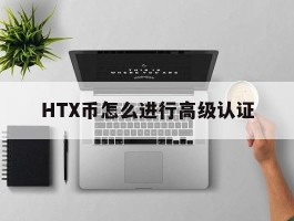 HTX币怎么进行高级认证的简单介绍