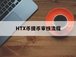 HTX币提币审核流程(ht提币选了erc20)