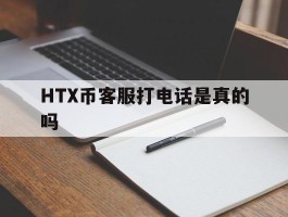 关于HTX币客服打电话是真的吗的信息